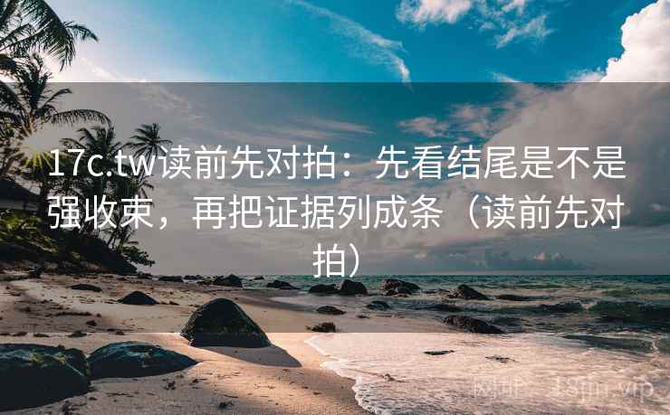 17c.tw读前先对拍:先看结尾是不是强收束,再把证据列成条(读前先对拍) 17c.tw读前先对拍:先看结尾是不是强收束,再把证据列成条(读前先对拍)