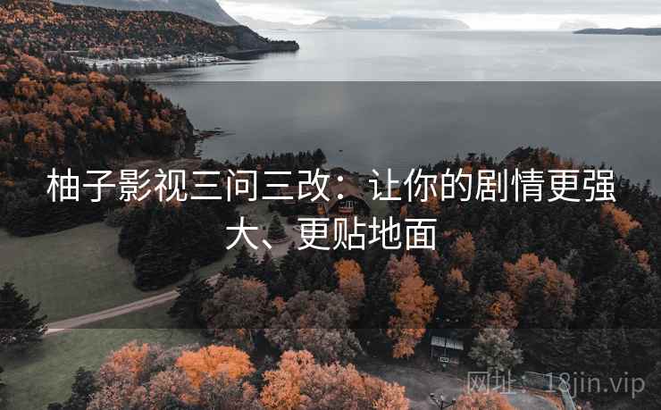 柚子影视三问三改：让你的剧情更强大、更贴地面