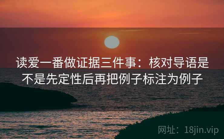 读爱一番做证据三件事:核对导语是不是先定性后再把例子标注为例子 读爱一番做证据三件事:核对导语是不是先定性后再把例子标注为例子
