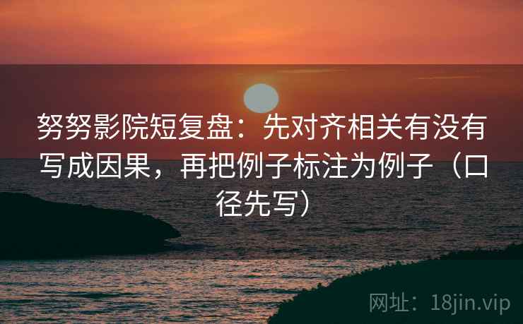 努努影院短复盘：先对齐相关有没有写成因果，再把例子标注为例子（口径先写）