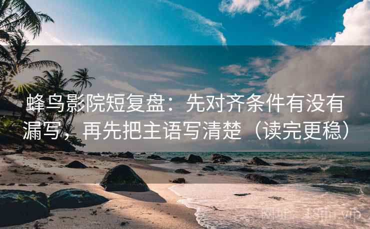 蜂鸟影院短复盘：先对齐条件有没有漏写，再先把主语写清楚（读完更稳）