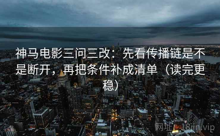 神马电影三问三改：先看传播链是不是断开，再把条件补成清单（读完更稳）