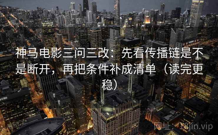 神马电影三问三改：先看传播链是不是断开，再把条件补成清单（读完更稳）