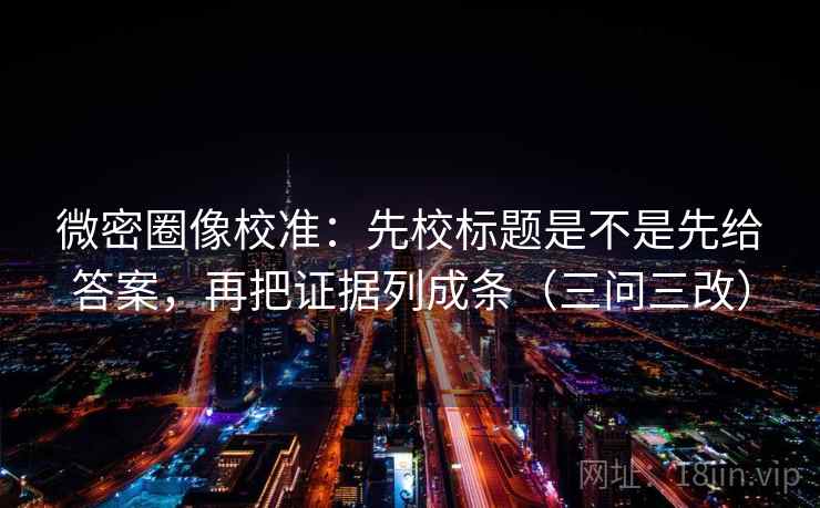 微密圈像校准:先校标题是不是先给答案,再把证据列成条(三问三改) 微密圈像校准:先校标题是不是先给答案,再把证据列成条(三问三改)