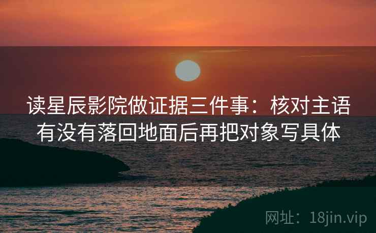 读星辰影院做证据三件事：核对主语有没有落回地面后再把对象写具体