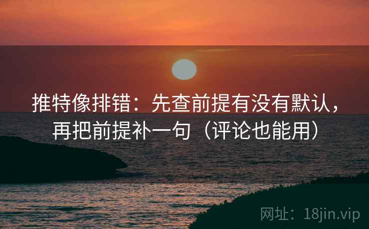 推特像排错：先查前提有没有默认，再把前提补一句（评论也能用）