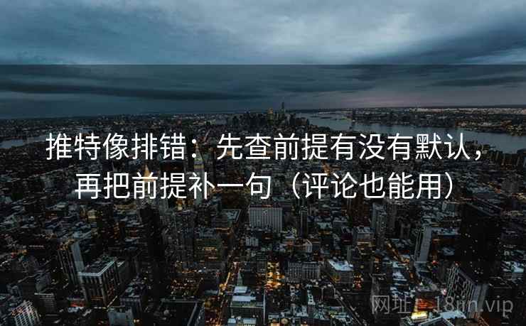 推特像排错：先查前提有没有默认，再把前提补一句（评论也能用）