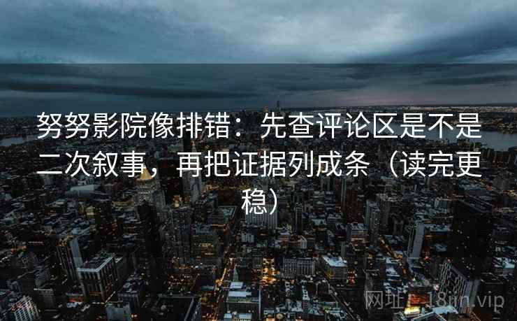 努努影院像排错：先查评论区是不是二次叙事，再把证据列成条（读完更稳）