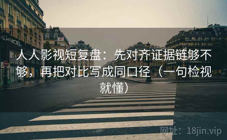 人人影视短复盘：先对齐证据链够不够，再把对比写成同口径（一句检视就懂）