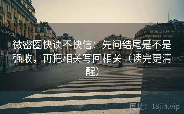 微密圈快读不快信：先问结尾是不是强收，再把相关写回相关（读完更清醒）