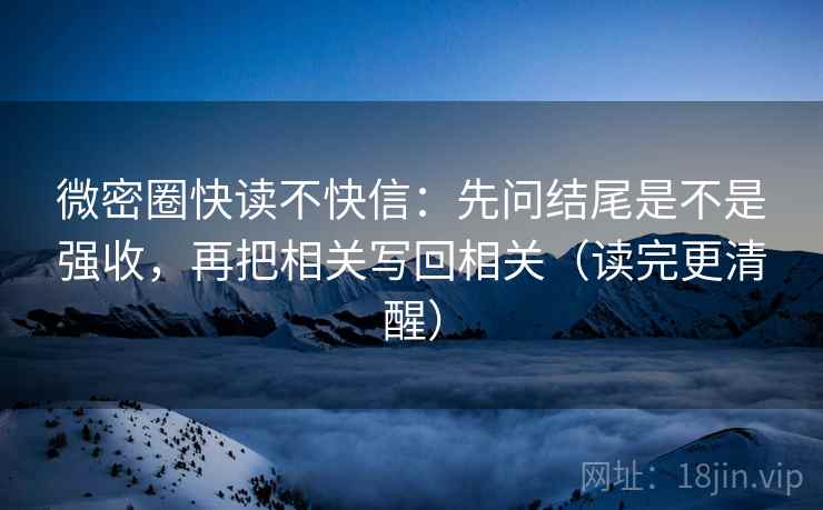 微密圈快读不快信:先问结尾是不是强收,再把相关写回相关(读完更清醒) 微密圈快读不快信:先问结尾是不是强收,再把相关写回相关(读完更清醒)