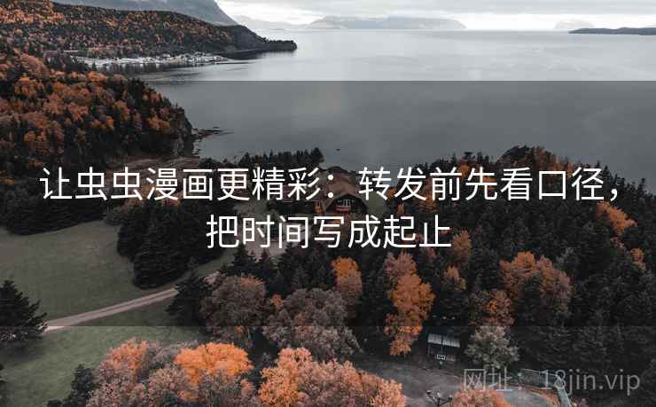 让虫虫漫画更精彩：转发前先看口径，把时间写成起止