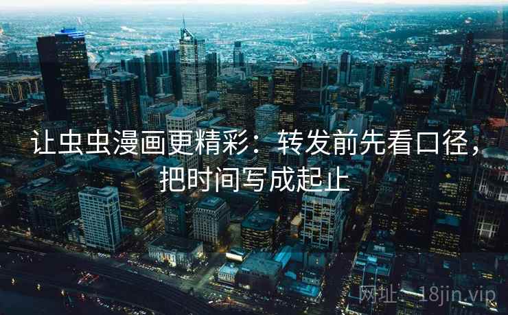 让虫虫漫画更精彩：转发前先看口径，把时间写成起止