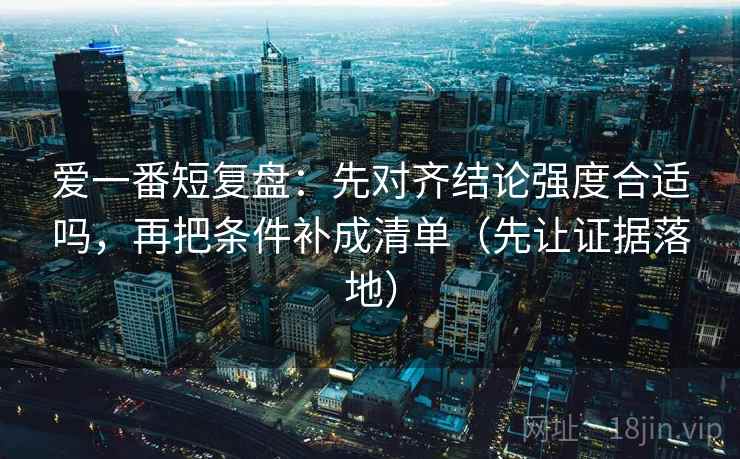 爱一番短复盘：先对齐结论强度合适吗，再把条件补成清单（先让证据落地）