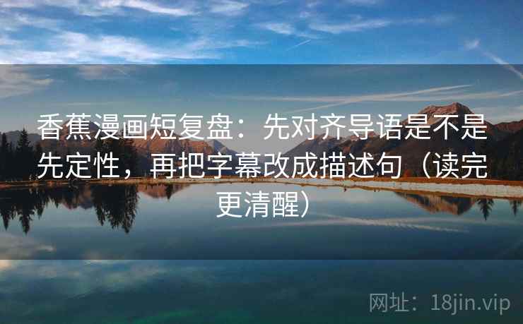 香蕉漫画短复盘：先对齐导语是不是先定性，再把字幕改成描述句（读完更清醒）