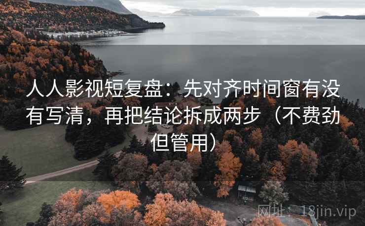 人人影视短复盘：先对齐时间窗有没有写清，再把结论拆成两步（不费劲但管用）