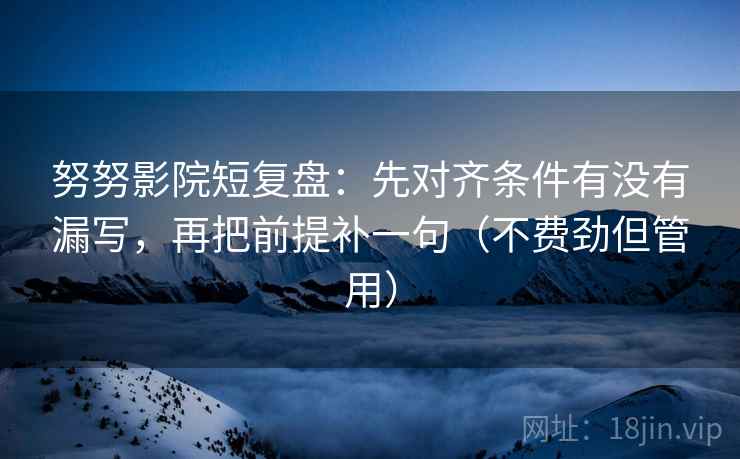 努努影院短复盘：先对齐条件有没有漏写，再把前提补一句（不费劲但管用）