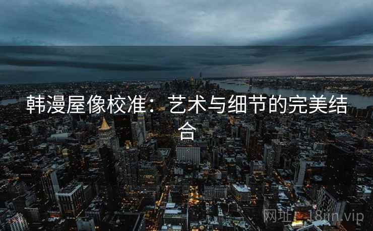 韩漫屋像校准：艺术与细节的完美结合