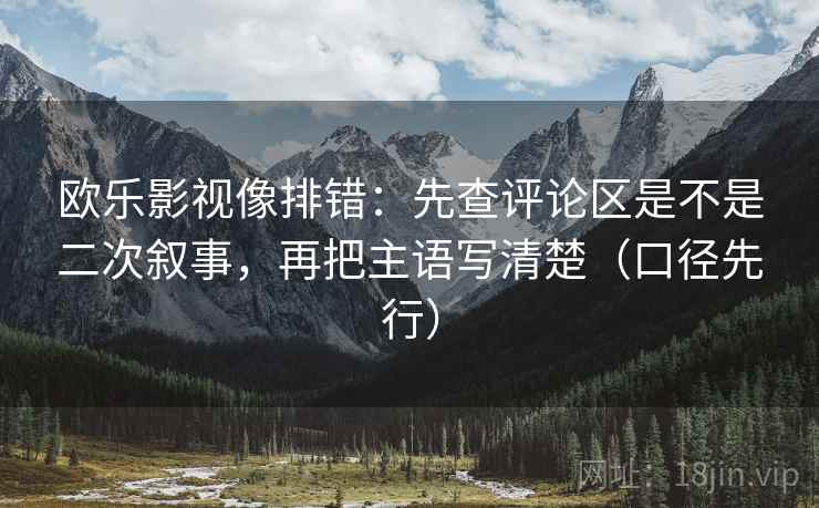 欧乐影视像排错：先查评论区是不是二次叙事，再把主语写清楚（口径先行）