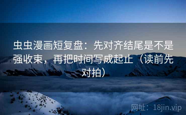 虫虫漫画短复盘：先对齐结尾是不是强收束，再把时间写成起止（读前先对拍）