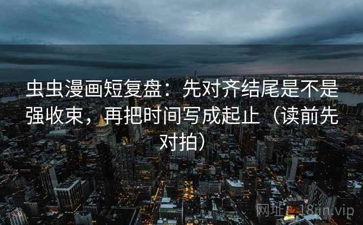 虫虫漫画短复盘:先对齐结尾是不是强收束,再把时间写成起止(读前先对拍) 虫虫漫画短复盘:先对齐结尾是不是强收束,再把时间写成起止(读前先对拍)