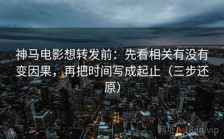 神马电影想转发前：先看相关有没有变因果，再把时间写成起止（三步还原）