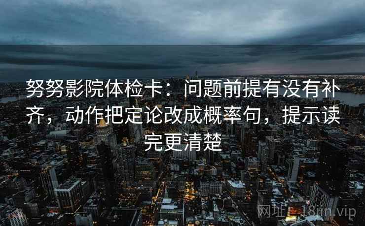 努努影院体检卡:问题前提有没有补齐,动作把定论改成概率句,提示读完更清楚 努努影院体检卡:问题前提有没有补齐,动作把定论改成概率句,提示读完更清楚