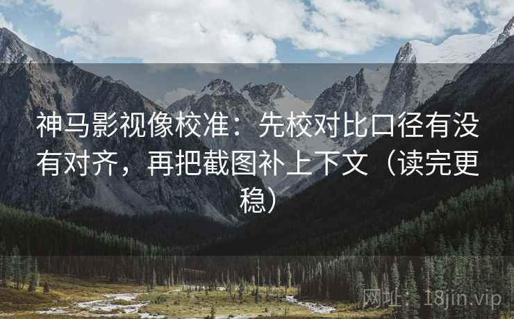 神马影视像校准：先校对比口径有没有对齐，再把截图补上下文（读完更稳）
