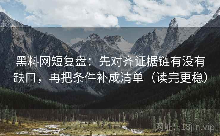 黑料网短复盘：先对齐证据链有没有缺口，再把条件补成清单（读完更稳）