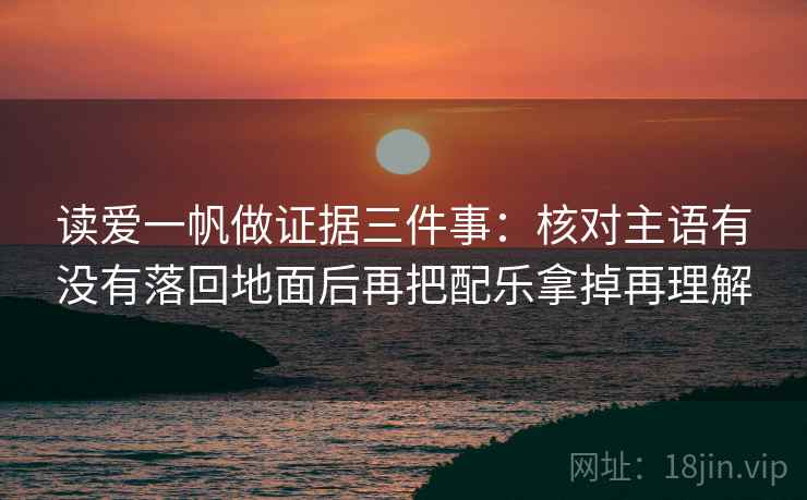 读爱一帆做证据三件事：核对主语有没有落回地面后再把配乐拿掉再理解