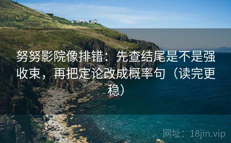 努努影院像排错：先查结尾是不是强收束，再把定论改成概率句（读完更稳）