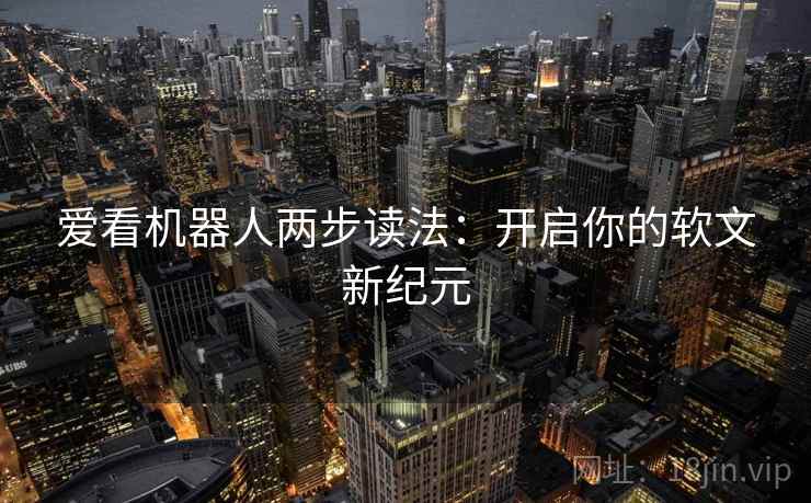 爱看机器人两步读法：开启你的软文新纪元