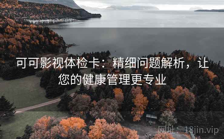 可可影视体检卡：精细问题解析，让您的健康管理更专业