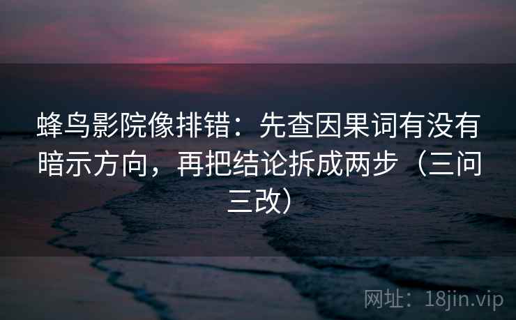 蜂鸟影院像排错：先查因果词有没有暗示方向，再把结论拆成两步（三问三改）