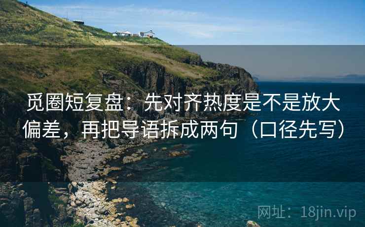 觅圈短复盘：先对齐热度是不是放大偏差，再把导语拆成两句（口径先写）