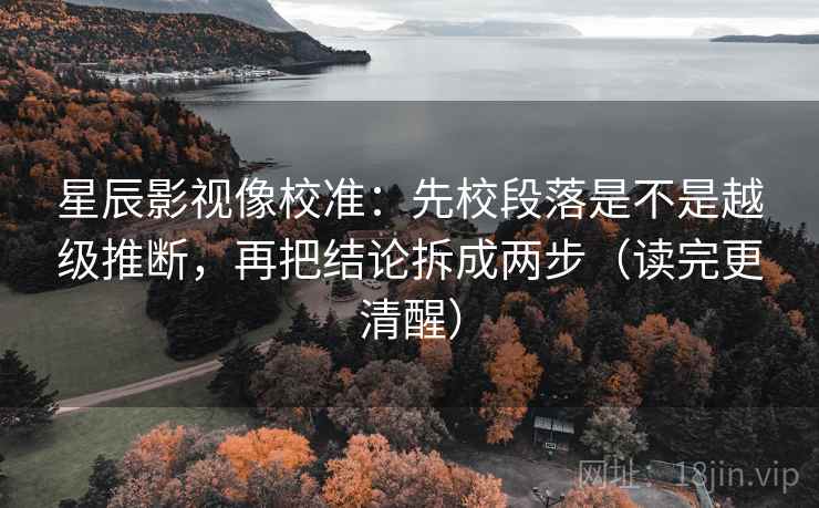 星辰影视像校准：先校段落是不是越级推断，再把结论拆成两步（读完更清醒）