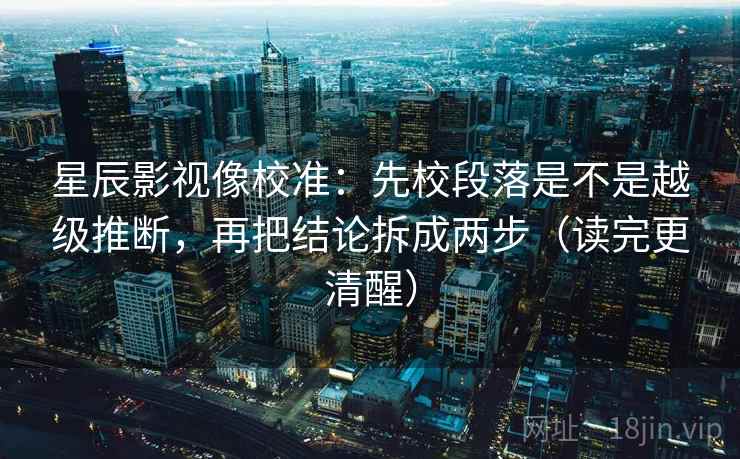星辰影视像校准：先校段落是不是越级推断，再把结论拆成两步（读完更清醒）
