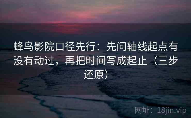 蜂鸟影院口径先行：先问轴线起点有没有动过，再把时间写成起止（三步还原）
