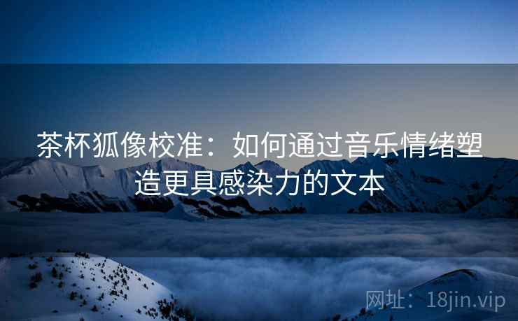 茶杯狐像校准：如何通过音乐情绪塑造更具感染力的文本