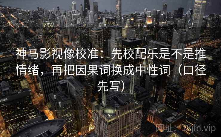 神马影视像校准：先校配乐是不是推情绪，再把因果词换成中性词（口径先写）