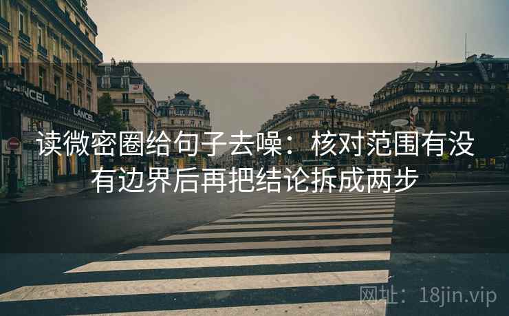 读微密圈给句子去噪：核对范围有没有边界后再把结论拆成两步