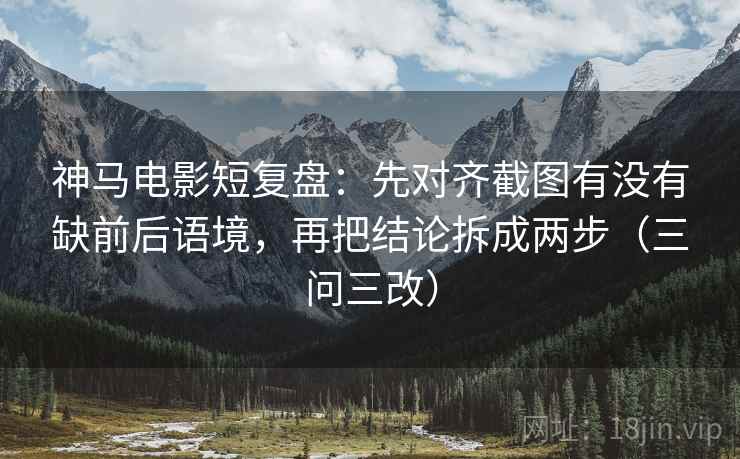神马电影短复盘：先对齐截图有没有缺前后语境，再把结论拆成两步（三问三改）