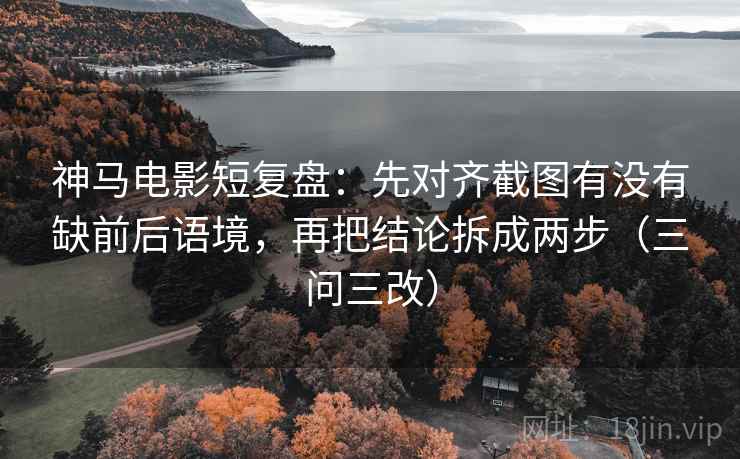 神马电影短复盘：先对齐截图有没有缺前后语境，再把结论拆成两步（三问三改）