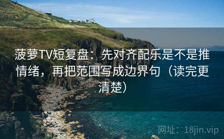 菠萝TV短复盘：先对齐配乐是不是推情绪，再把范围写成边界句（读完更清楚）