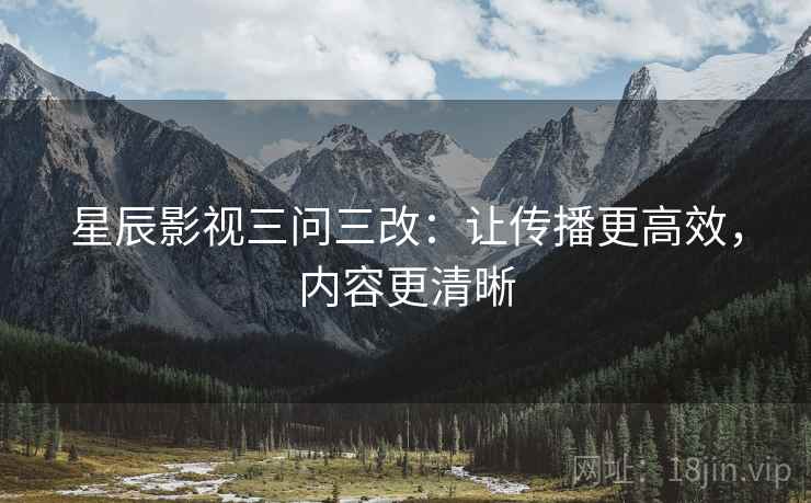 星辰影视三问三改：让传播更高效，内容更清晰
