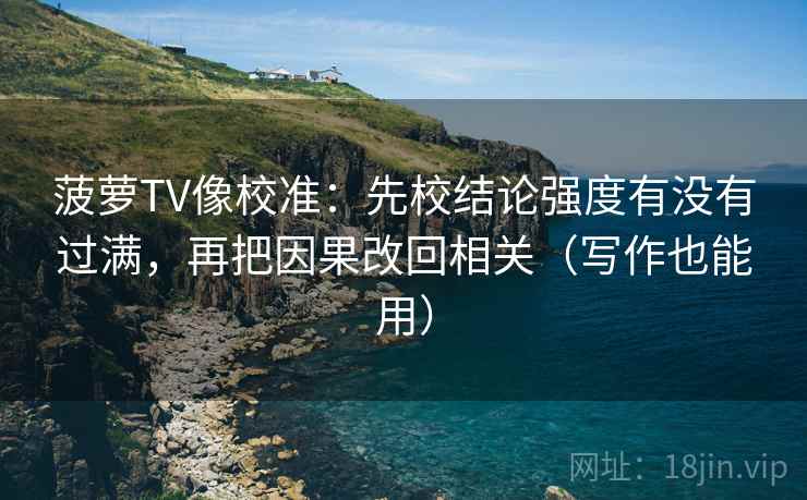 菠萝TV像校准：先校结论强度有没有过满，再把因果改回相关（写作也能用）
