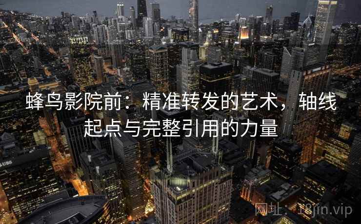蜂鸟影院前：精准转发的艺术，轴线起点与完整引用的力量