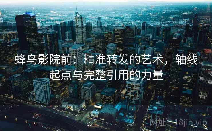 蜂鸟影院前：精准转发的艺术，轴线起点与完整引用的力量
