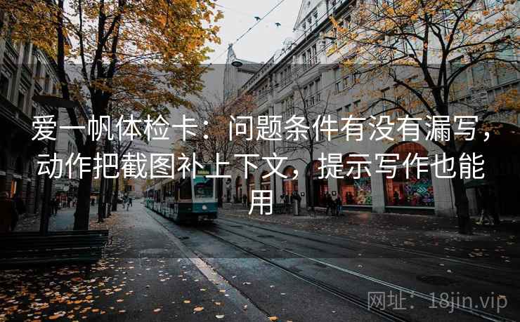 爱一帆体检卡:问题条件有没有漏写,动作把截图补上下文,提示写作也能用 爱一帆体检卡:问题条件有没有漏写,动作把截图补上下文,提示写作也能用