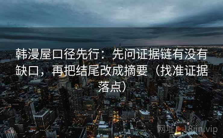 韩漫屋口径先行：先问证据链有没有缺口，再把结尾改成摘要（找准证据落点）